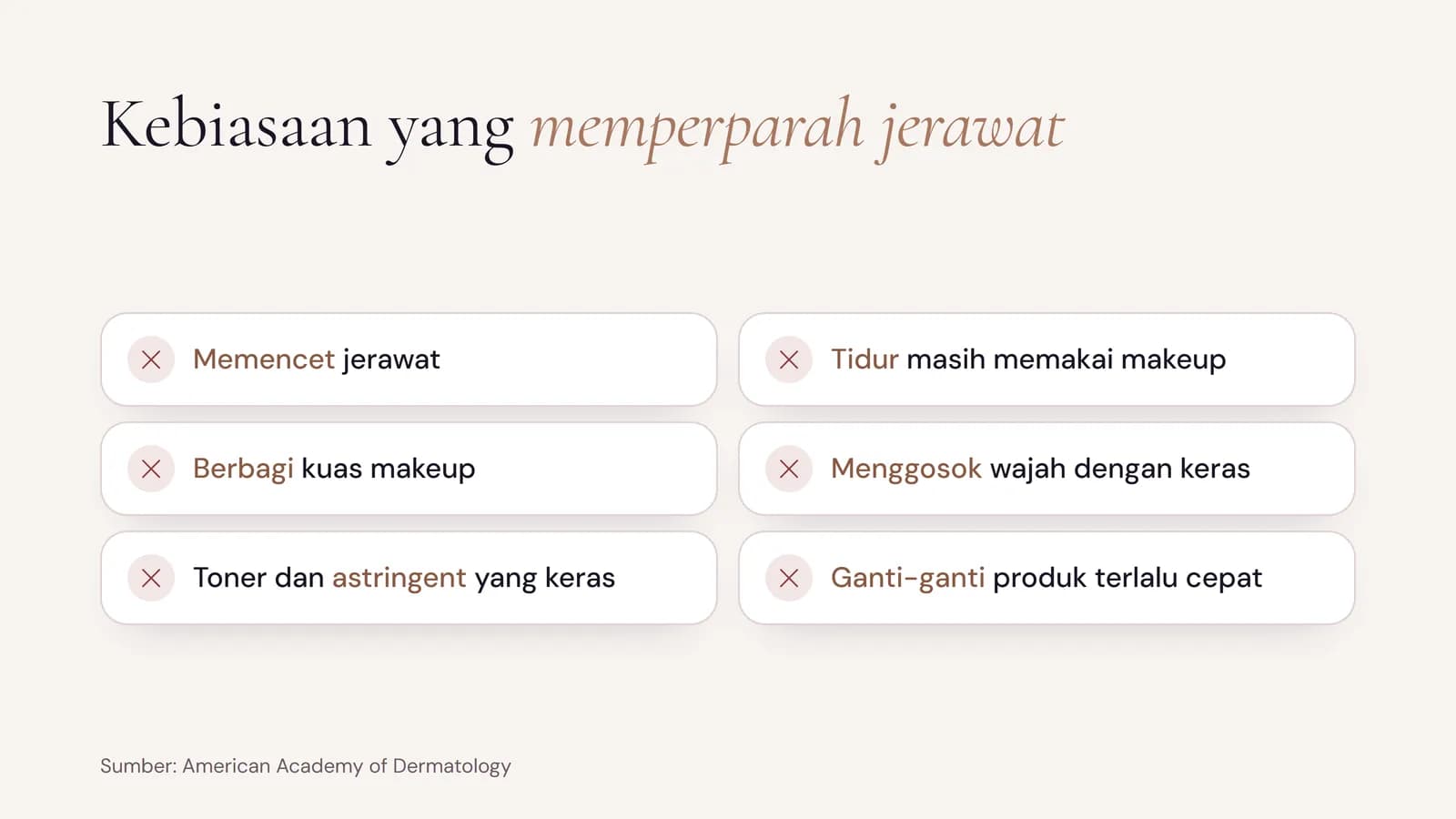 Kebiasaan yang memperparah jerawat: memencet jerawat, tidur masih memakai makeup, berbagi kuas makeup, menggosok wajah dengan keras, toner dan astringent yang keras, dan ganti-ganti produk terlalu cepat